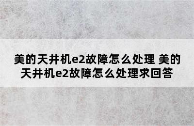 美的天井机e2故障怎么处理 美的天井机e2故障怎么处理求回答